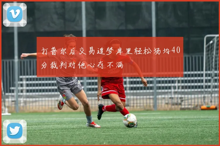 打普尔后交易追梦库里轻松场均40分裁判对他心存不满