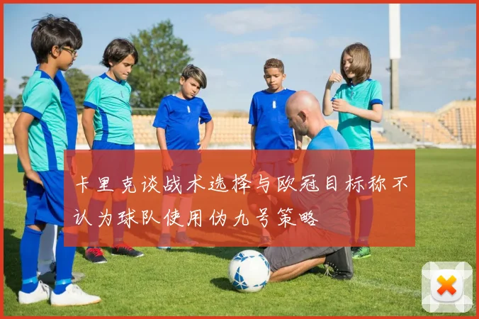 卡里克谈战术选择与欧冠目标称不认为球队使用伪九号策略