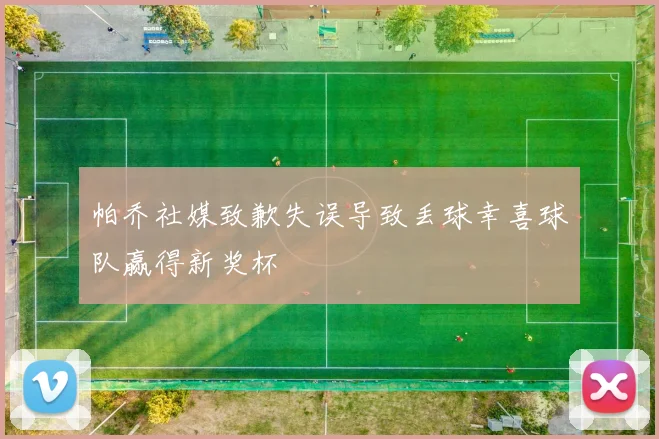 帕乔社媒致歉失误导致丢球幸喜球队赢得新奖杯