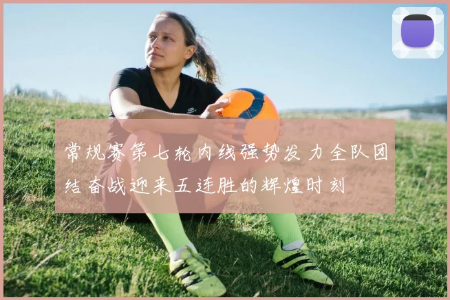 常规赛第七轮内线强势发力全队团结奋战迎来五连胜的辉煌时刻