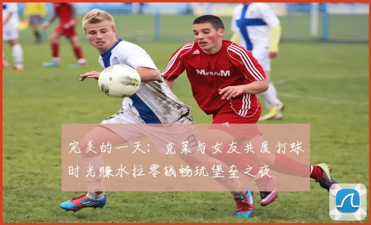 完美的一天：克莱与女友共度打球时光赚水拉零钱畅玩堡垒之夜