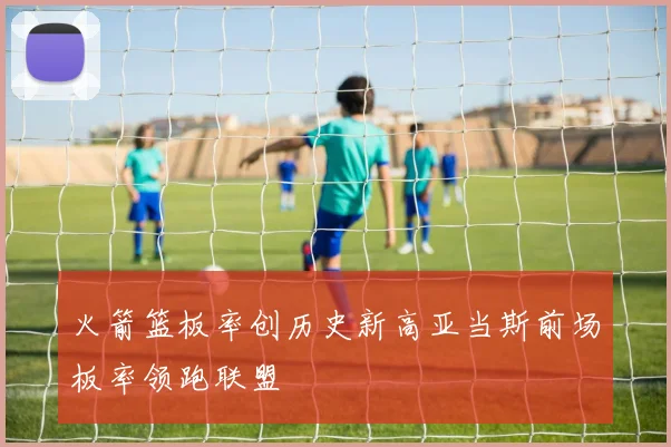 火箭篮板率创历史新高亚当斯前场板率领跑联盟