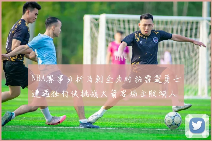 NBA赛事分析马刺全力对抗雷霆勇士遭遇独行侠挑战火箭客场击败湖人