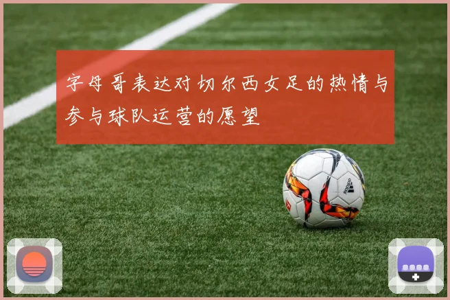 字母哥表达对切尔西女足的热情与参与球队运营的愿望