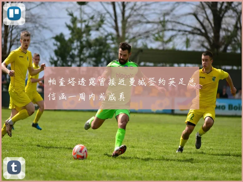 帕奎塔透露曾接近曼城签约英足总信函一周内或成真