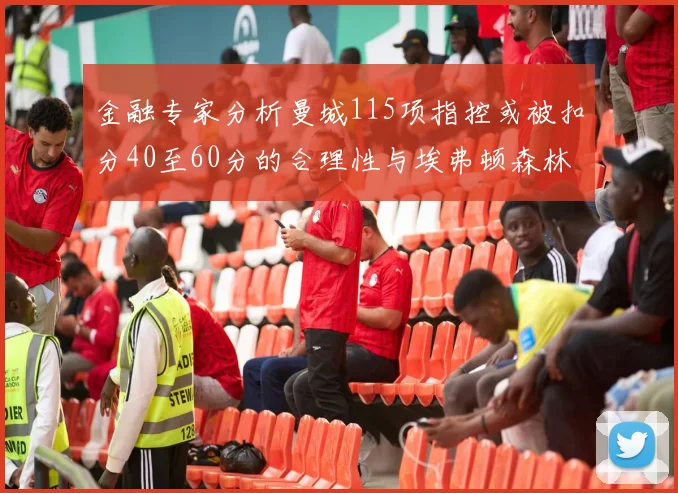 金融专家分析曼城115项指控或被扣分40至60分的合理性与埃弗顿森林案例对比