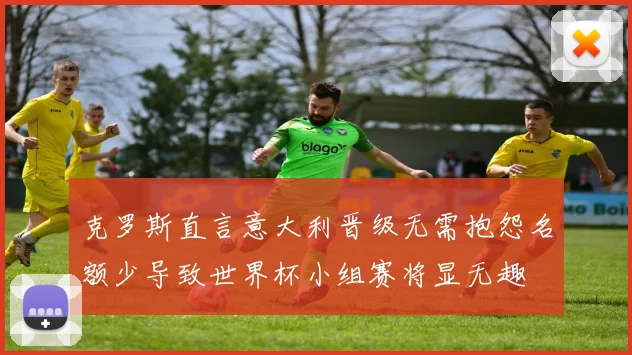 克罗斯直言意大利晋级无需抱怨名额少导致世界杯小组赛将显无趣