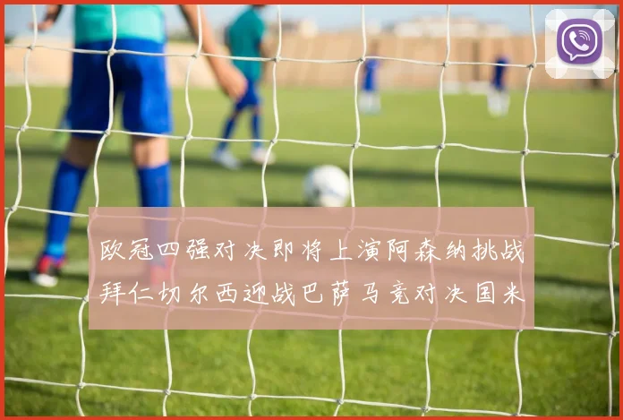 欧冠四强对决即将上演阿森纳挑战拜仁切尔西迎战巴萨马竞对决国米