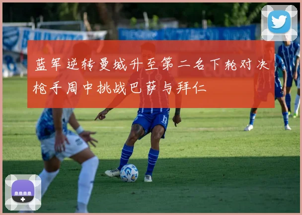 蓝军逆转曼城升至第二名下轮对决枪手周中挑战巴萨与拜仁