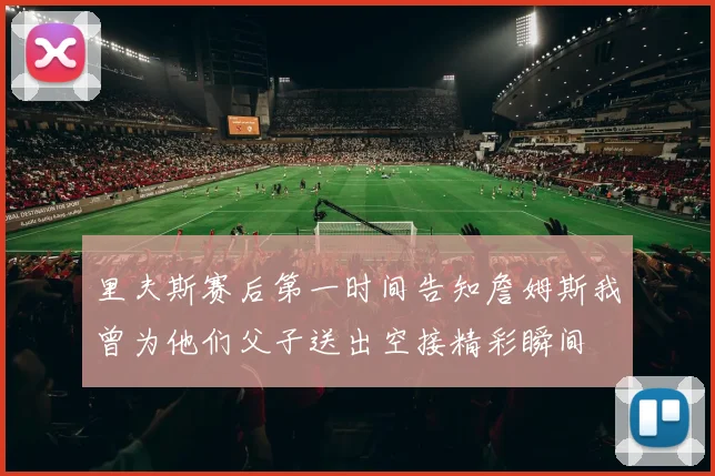 里夫斯赛后第一时间告知詹姆斯我曾为他们父子送出空接精彩瞬间