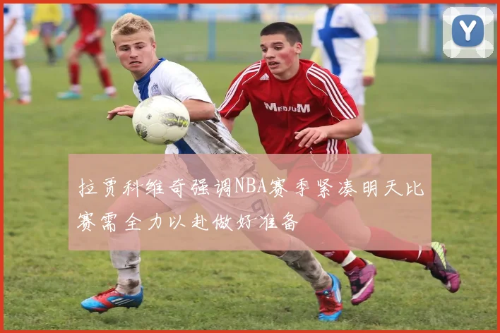 拉贾科维奇强调NBA赛季紧凑明天比赛需全力以赴做好准备