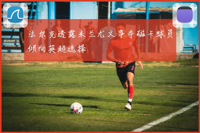 法尔克透露米兰尤文争夺磁卡球员倾向英超选择