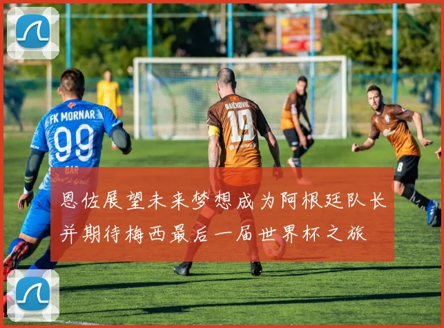 恩佐展望未来梦想成为阿根廷队长并期待梅西最后一届世界杯之旅