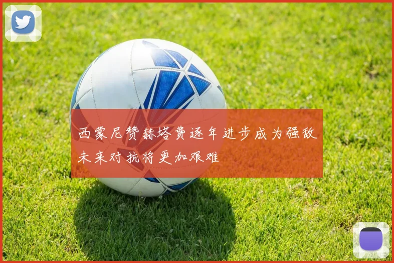 西蒙尼赞赫塔费逐年进步成为强敌未来对抗将更加艰难