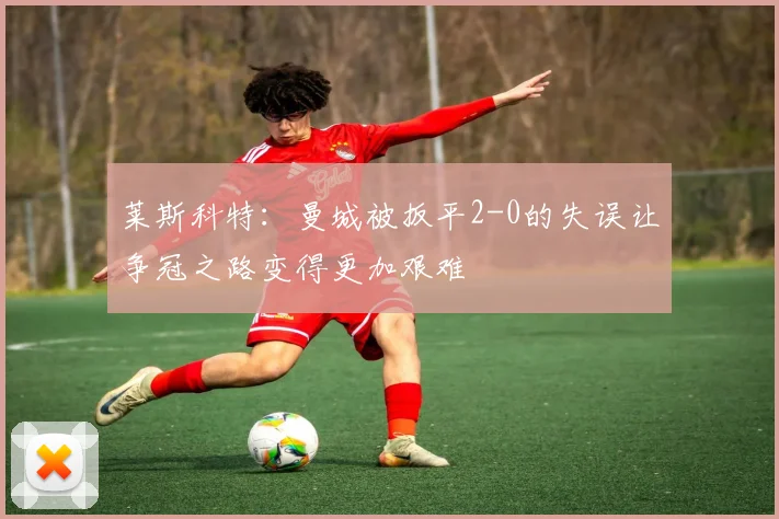莱斯科特：曼城被扳平2-0的失误让争冠之路变得更加艰难