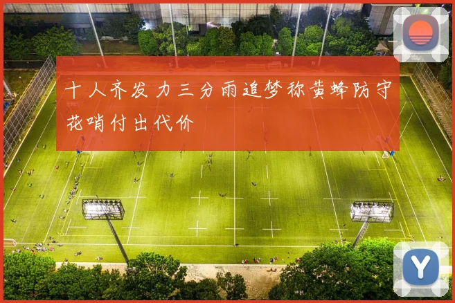 十人齐发力三分雨追梦称黄蜂防守花哨付出代价