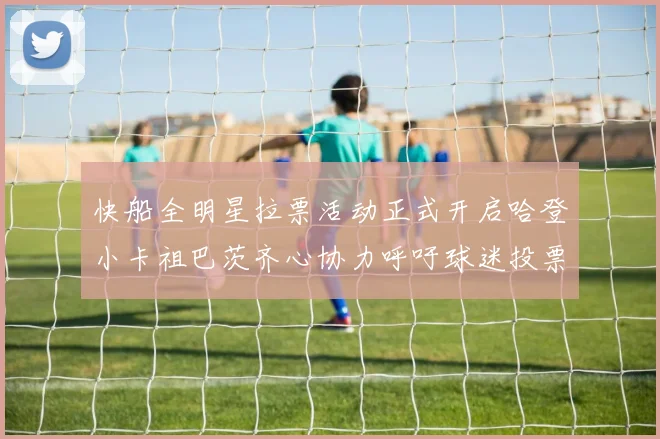 快船全明星拉票活动正式开启哈登小卡祖巴茨齐心协力呼吁球迷投票