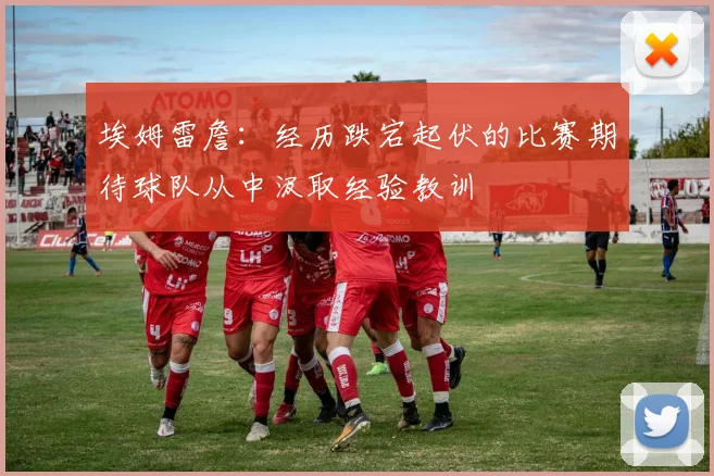 埃姆雷詹：经历跌宕起伏的比赛期待球队从中汲取经验教训