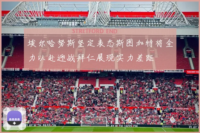 埃尔哈努斯坚定表态斯图加特将全力以赴迎战拜仁展现实力差距
