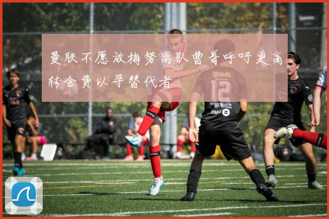 曼联不愿放梅努离队曹哥呼吁更高转会费以寻替代者