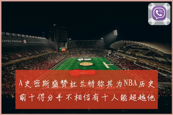A史密斯盛赞杜兰特称其为NBA历史前十得分手不相信有十人能超越他