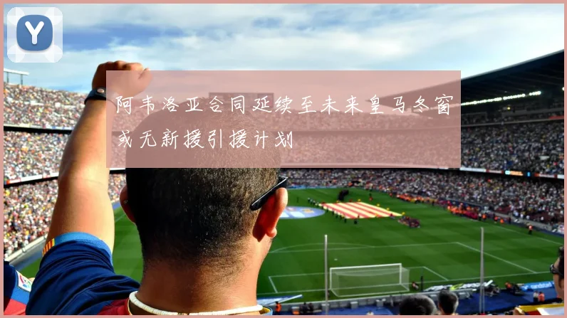 阿韦洛亚合同延续至未来皇马冬窗或无新援引援计划