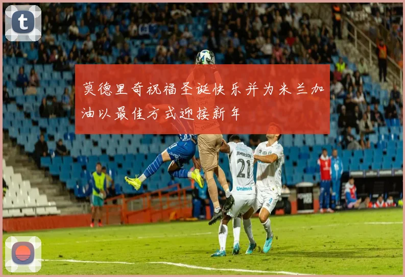 莫德里奇祝福圣诞快乐并为米兰加油以最佳方式迎接新年