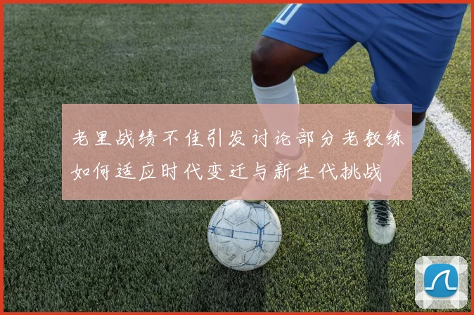 老里战绩不佳引发讨论部分老教练如何适应时代变迁与新生代挑战