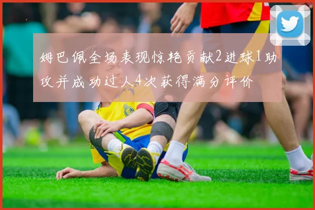 姆巴佩全场表现惊艳贡献2进球1助攻并成功过人4次获得满分评价