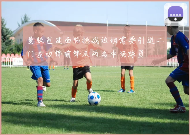 曼联重建面临挑战迫切需要引进二门左边锋前锋及两名中场球员