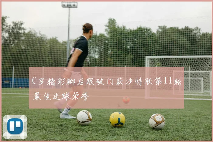 C罗精彩脚后跟破门获沙特联第11轮最佳进球荣誉