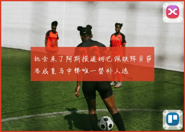 机会来了阿斯报道姆巴佩缺阵贡萨洛成皇马中锋唯一替补人选
