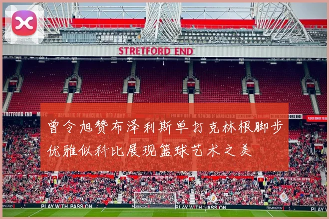 曾令旭赞布泽利斯单打克林根脚步优雅似科比展现篮球艺术之美
