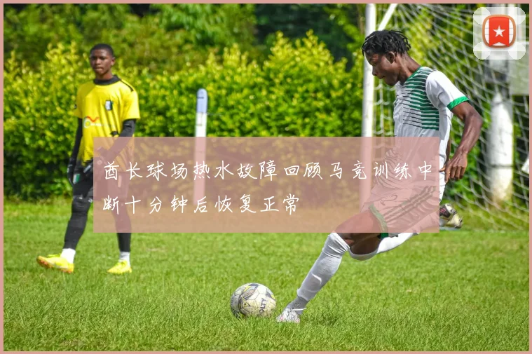 酋长球场热水故障回顾马竞训练中断十分钟后恢复正常