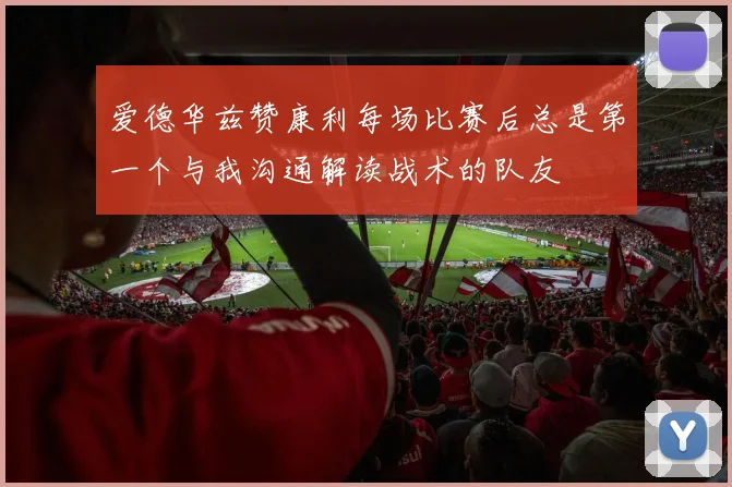 爱德华兹赞康利每场比赛后总是第一个与我沟通解读战术的队友