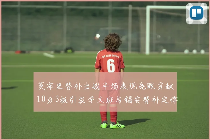 莫布里替补出战半场表现亮眼贡献10分3板引发学文班与锡安替补定律探讨