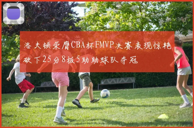 洛夫顿荣膺CBA杯FMVP决赛表现惊艳砍下25分8板5助助球队夺冠