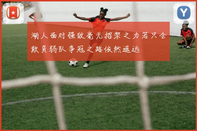 湖人面对强敌毫无招架之力若只会欺负弱队争冠之路依然遥远