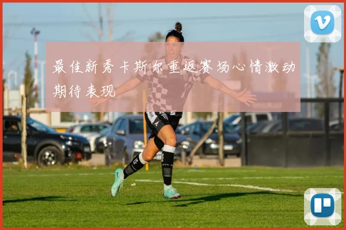 最佳新秀卡斯尔重返赛场心情激动期待表现
