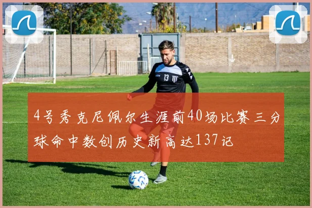 4号秀克尼佩尔生涯前40场比赛三分球命中数创历史新高达137记