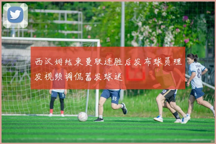 西汉姆结束曼联连胜后发布球员理发视频调侃蓄发球迷