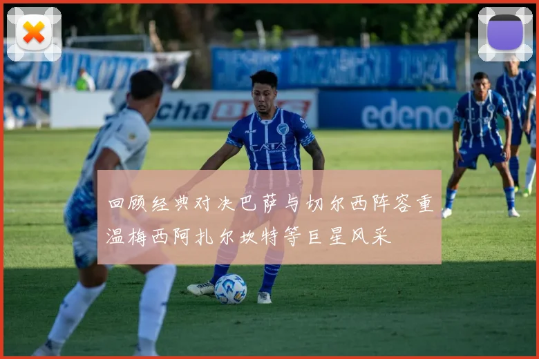 回顾经典对决巴萨与切尔西阵容重温梅西阿扎尔坎特等巨星风采