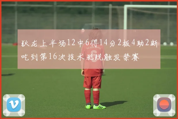狄龙上半场12中6得14分2板4助2断吃到第16次技术犯规触发禁赛