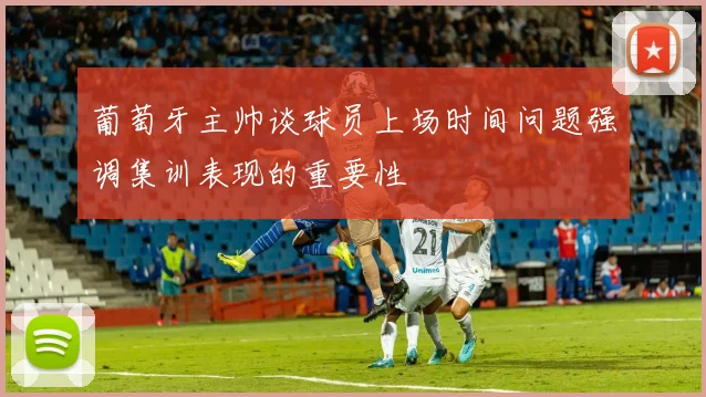 葡萄牙主帅谈球员上场时间问题强调集训表现的重要性