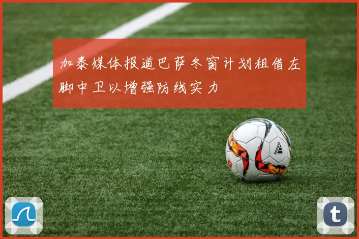 加泰媒体报道巴萨冬窗计划租借左脚中卫以增强防线实力