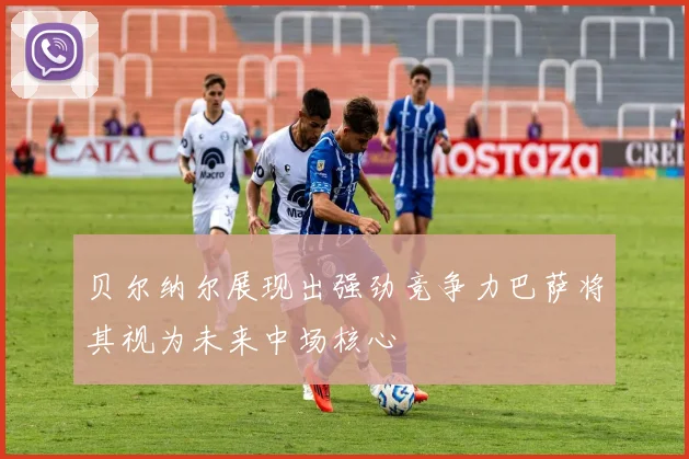 贝尔纳尔展现出强劲竞争力巴萨将其视为未来中场核心