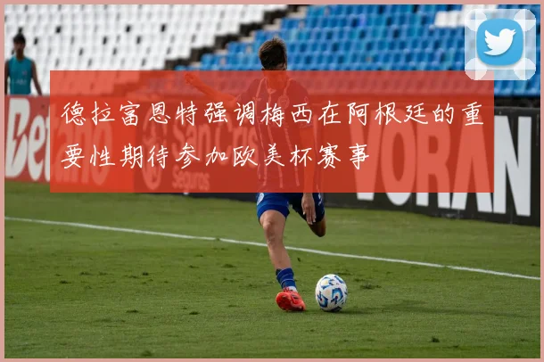 德拉富恩特强调梅西在阿根廷的重要性期待参加欧美杯赛事