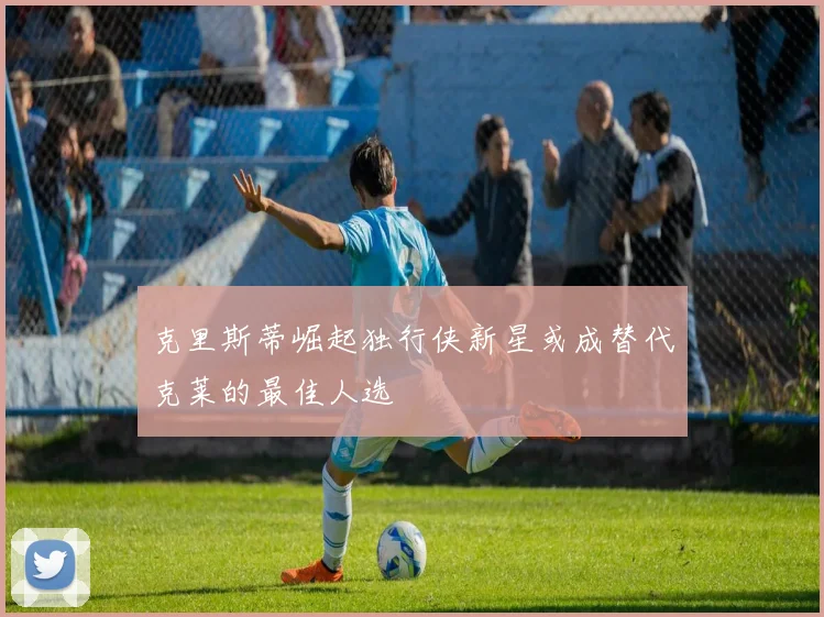克里斯蒂崛起独行侠新星或成替代克莱的最佳人选