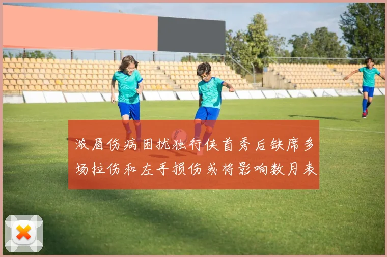 浓眉伤病困扰独行侠首秀后缺席多场拉伤和左手损伤或将影响数月表现