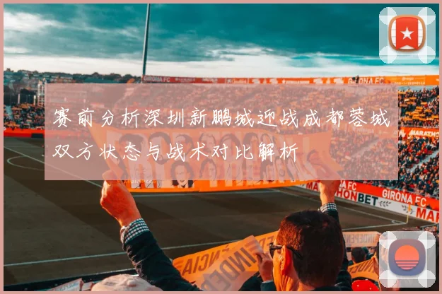 赛前分析深圳新鹏城迎战成都蓉城双方状态与战术对比解析